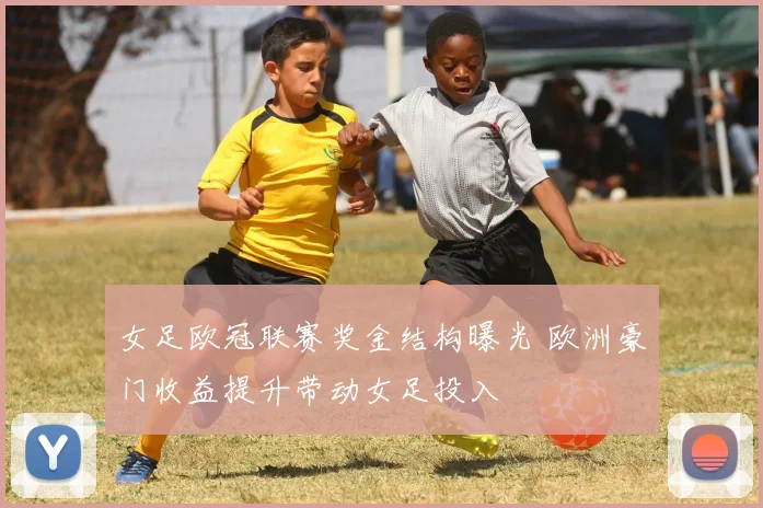女足欧冠联赛奖金结构曝光 欧洲豪门收益提升带动女足投入