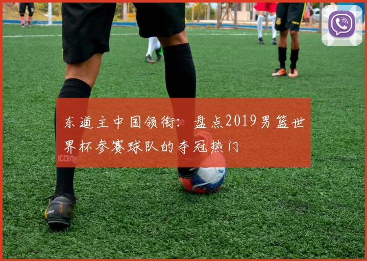 东道主中国领衔：盘点2019男篮世界杯参赛球队的夺冠热门
