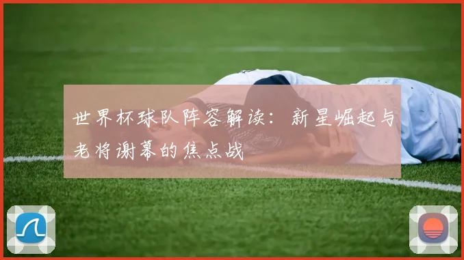 世界杯球队阵容解读：新星崛起与老将谢幕的焦点战