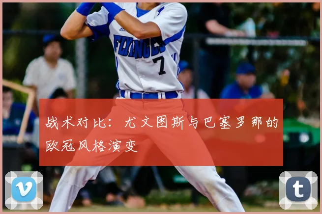 战术对比：尤文图斯与巴塞罗那的欧冠风格演变