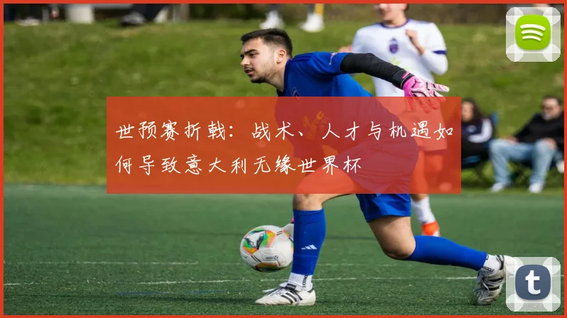 世预赛折戟：战术、人才与机遇如何导致意大利无缘世界杯