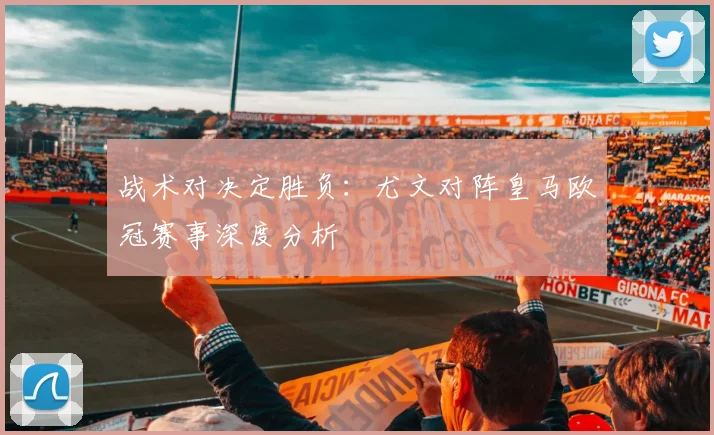 战术对决定胜负：尤文对阵皇马欧冠赛事深度分析