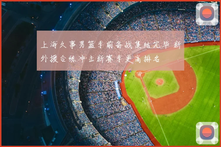 上海久事男篮季前备战集结完毕 新外援合练冲击新赛季更高排名