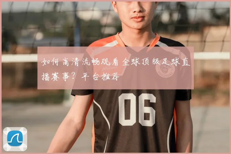 如何高清流畅观看全球顶级足球直播赛事？平台推荐