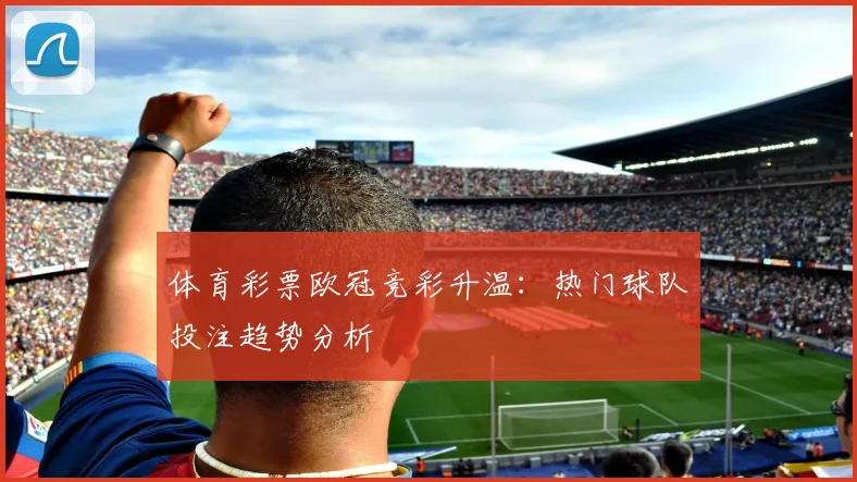 体育彩票欧冠竞彩升温：热门球队投注趋势分析