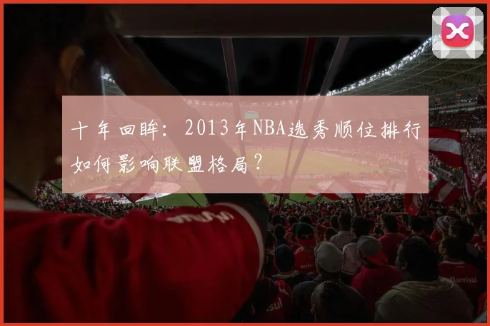 十年回眸：2013年NBA选秀顺位排行如何影响联盟格局？