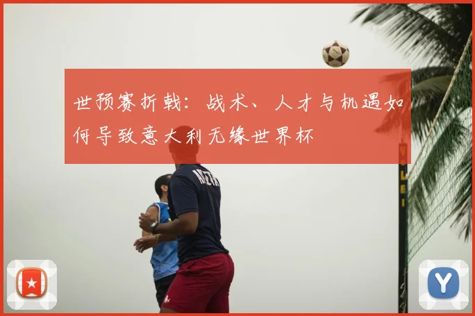 世预赛折戟：战术、人才与机遇如何导致意大利无缘世界杯