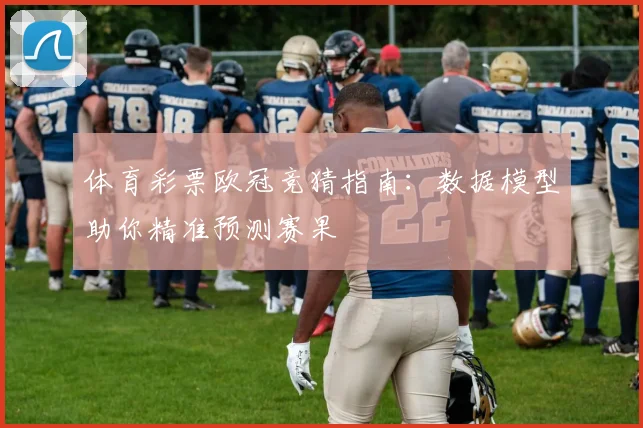 体育彩票欧冠竞猜指南：数据模型助你精准预测赛果